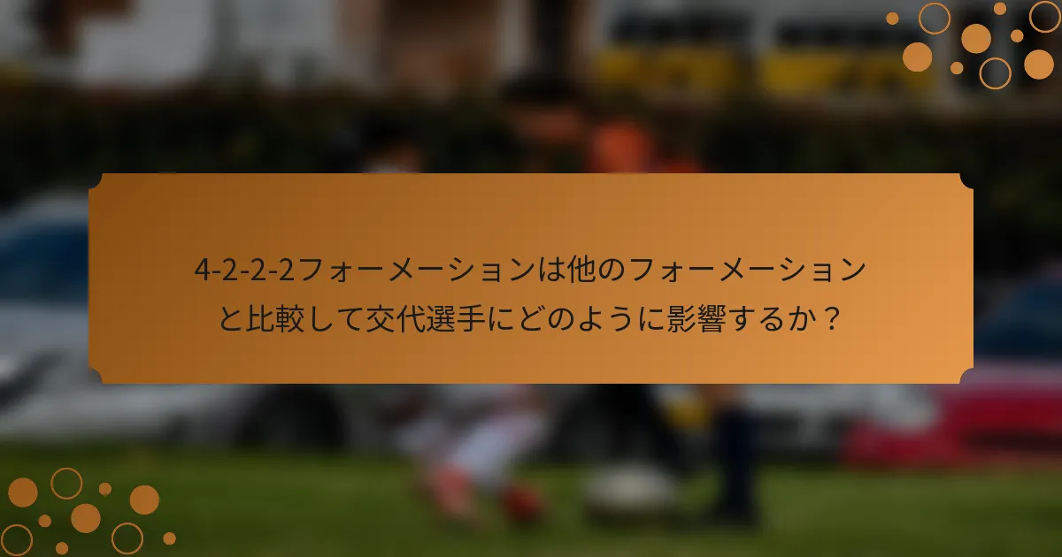 4-2-2-2フォーメーションは他のフォーメーションと比較して交代選手にどのように影響するか？