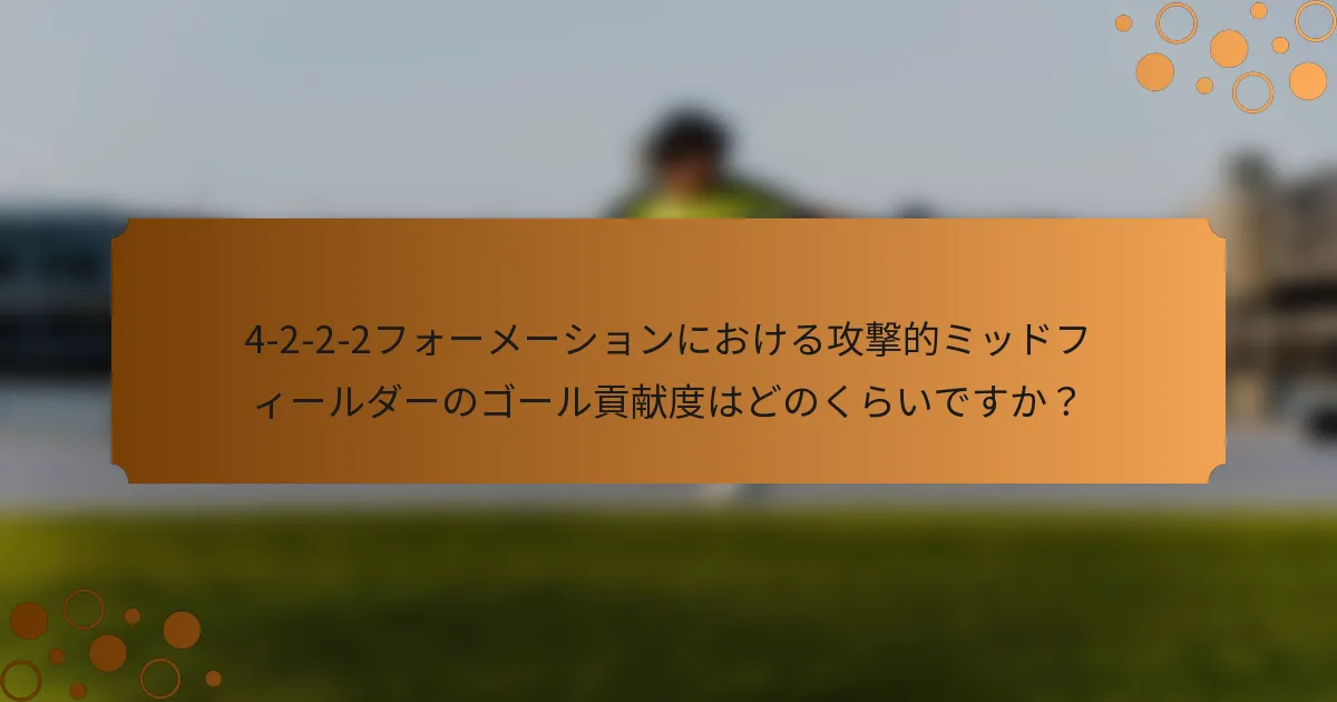 4-2-2-2フォーメーションにおける攻撃的ミッドフィールダーのゴール貢献度はどのくらいですか？