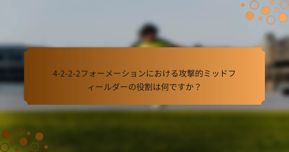 4-2-2-2フォーメーションにおける攻撃的ミッドフィールダーの役割は何ですか？