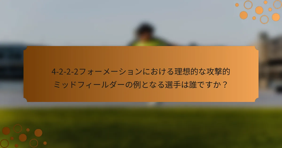 4-2-2-2フォーメーションにおける理想的な攻撃的ミッドフィールダーの例となる選手は誰ですか？