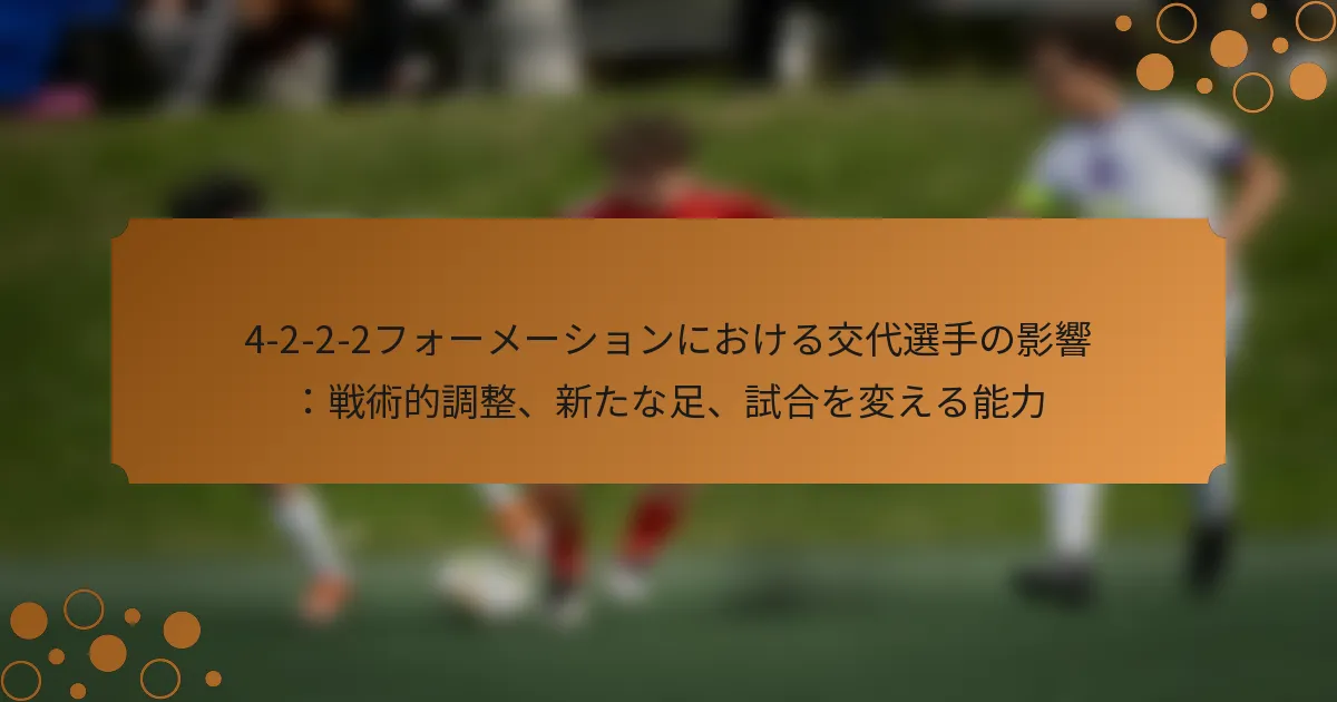 4-2-2-2フォーメーションにおける交代選手の影響：戦術的調整、新たな足、試合を変える能力