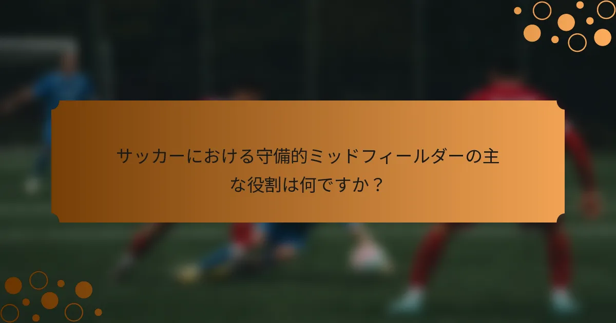 サッカーにおける守備的ミッドフィールダーの主な役割は何ですか？