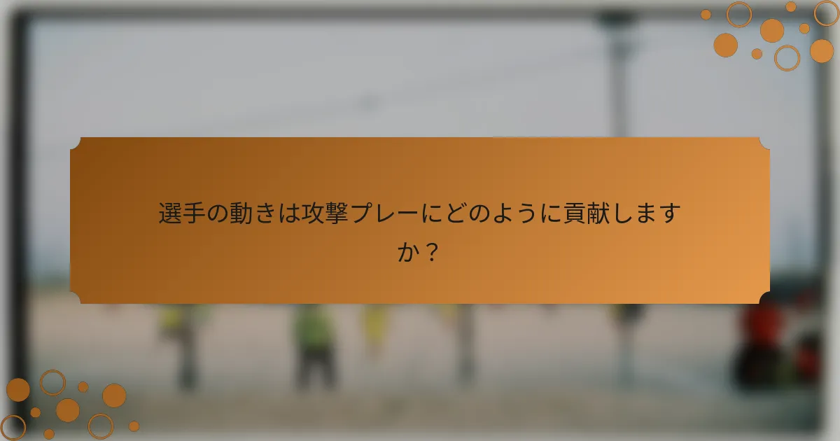 選手の動きは攻撃プレーにどのように貢献しますか？